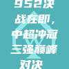 952决战在即，中超冲冠三强巅峰对决⚔️