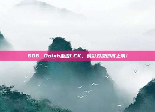 606. Doinb重返LCK，精彩对决即将上演！