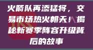 火箭队再添猛将，交易市场热火朝天！揭秘新赛季阵容升级背后的故事