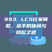 993. LCS比赛间歇，选手的休闲与放松之道