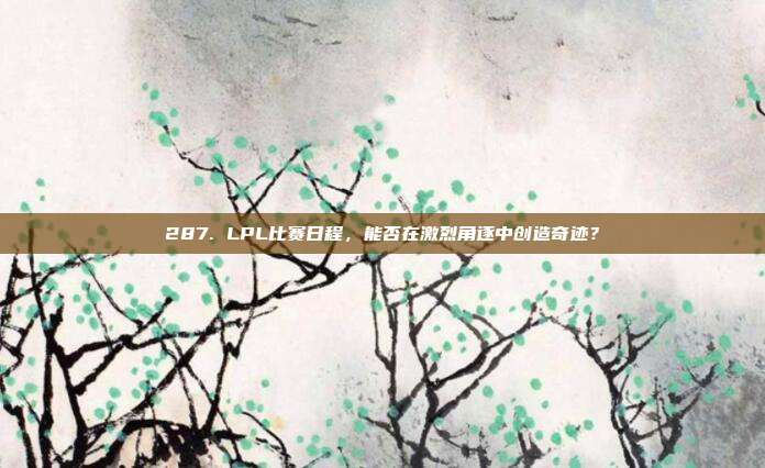 287. LPL比赛日程，能否在激烈角逐中创造奇迹？