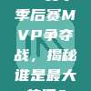 441赛季季后赛MVP争夺战，揭秘谁是最大热门？