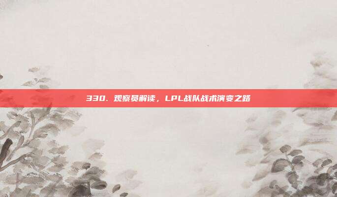 330. 观察员解读，LPL战队战术演变之路