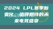 2024 LPL赛季新变化，值得期待的未来电竞盛宴