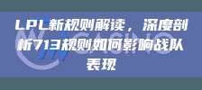 LPL新规则解读，深度剖析713规则如何影响战队表现