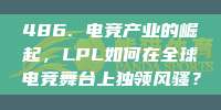 486. 电竞产业的崛起，LPL如何在全球电竞舞台上独领风骚？