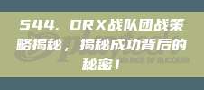 544. DRX战队团战策略揭秘，揭秘成功背后的秘密！