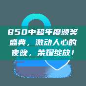 850中超年度颁奖盛典，激动人心的夜晚，荣耀绽放！