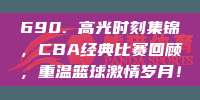 690. 高光时刻集锦，CBA经典比赛回顾，重温篮球激情岁月！