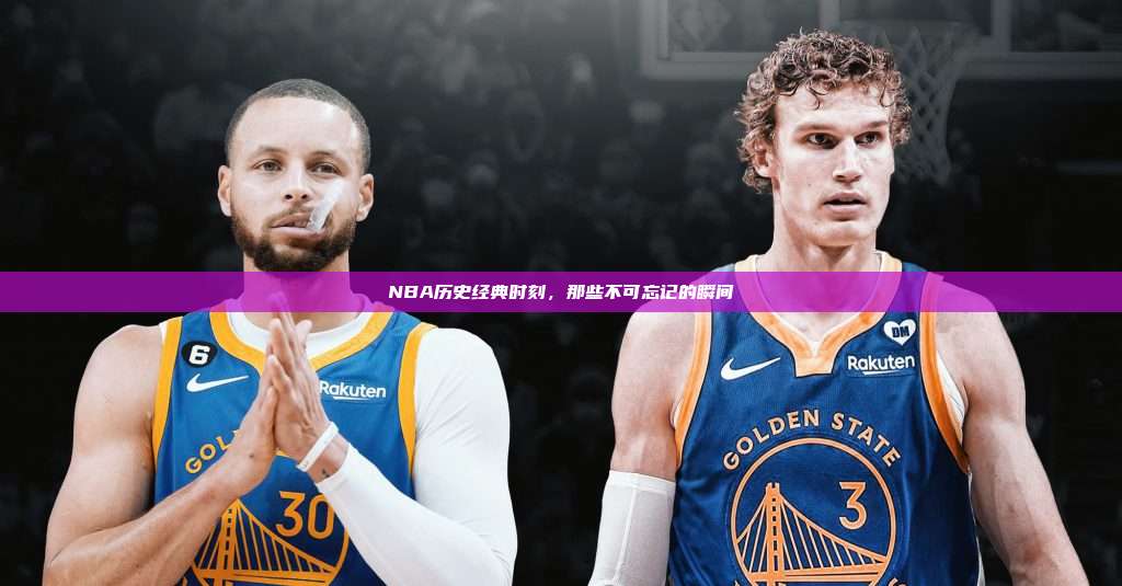 NBA历史经典时刻，那些不可忘记的瞬间