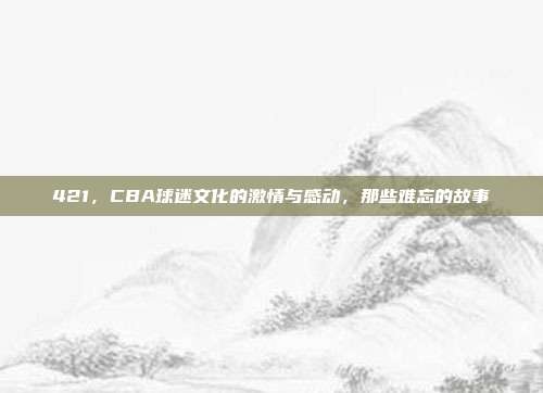 421，CBA球迷文化的激情与感动，那些难忘的故事