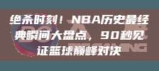 绝杀时刻！NBA历史最经典瞬间大盘点，90秒见证篮球巅峰对决