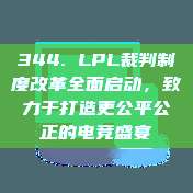 344. LPL裁判制度改革全面启动，致力于打造更公平公正的电竞盛宴