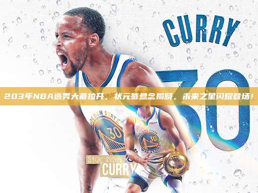 203年NBA选秀大幕拉开，状元签悬念揭晓，未来之星闪耀登场！