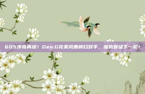 605传奇再续！Gen.G完美风暴横扫对手，强势晋级下一轮！